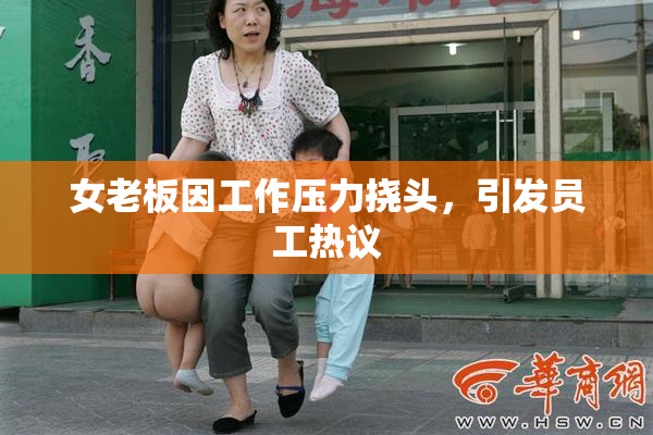 女老板因工作压力挠头，引发员工热议