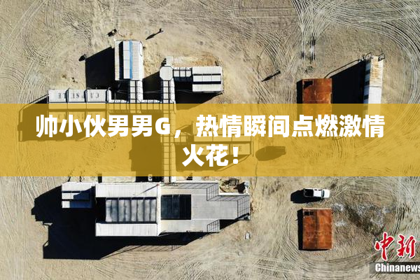 帅小伙男男G，热情瞬间点燃激情火花！