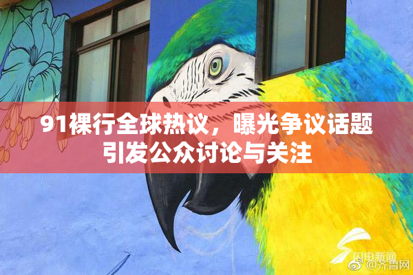 91裸行全球热议，曝光争议话题引发公众讨论与关注