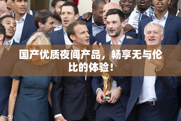 国产优质夜间产品，畅享无与伦比的体验！