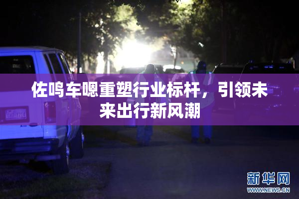 佐鸣车嗯重塑行业标杆，引领未来出行新风潮