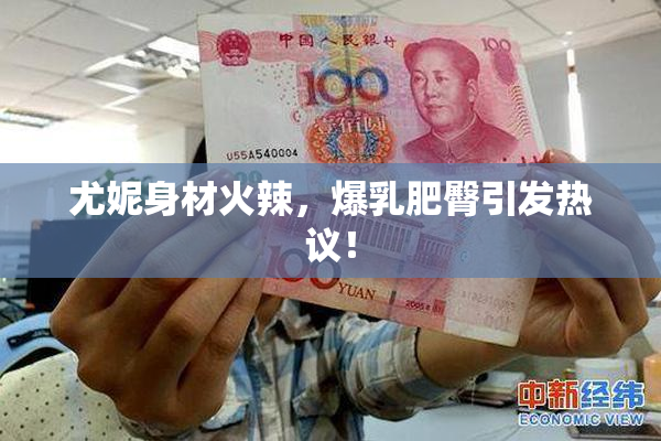 尤妮身材火辣，爆乳肥臀引发热议！