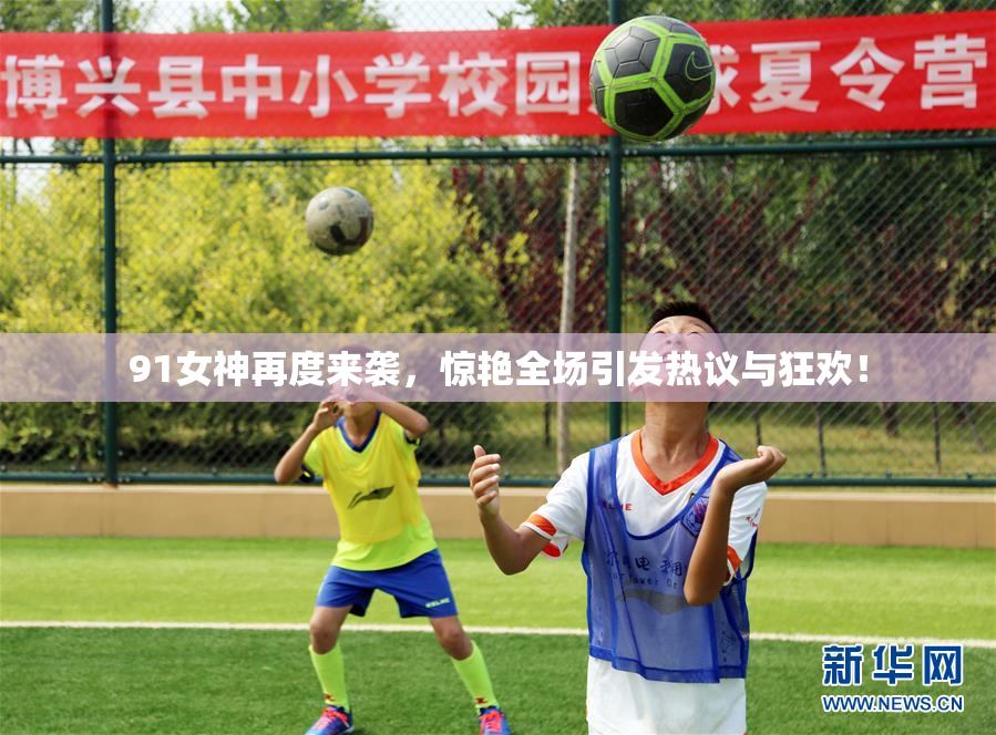 91女神再度来袭，惊艳全场引发热议与狂欢！