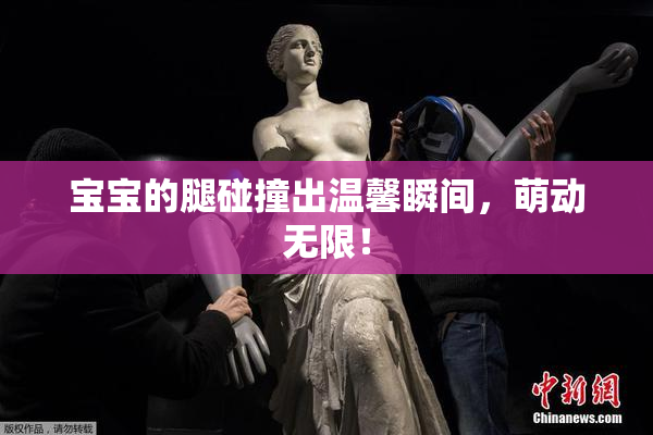 宝宝的腿碰撞出温馨瞬间，萌动无限！