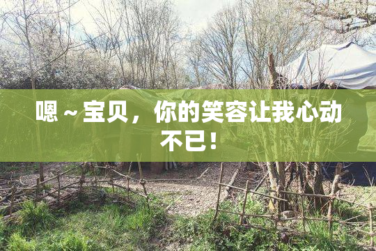 嗯～宝贝，你的笑容让我心动不已！
