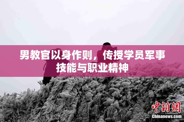 男教官以身作则，传授学员军事技能与职业精神