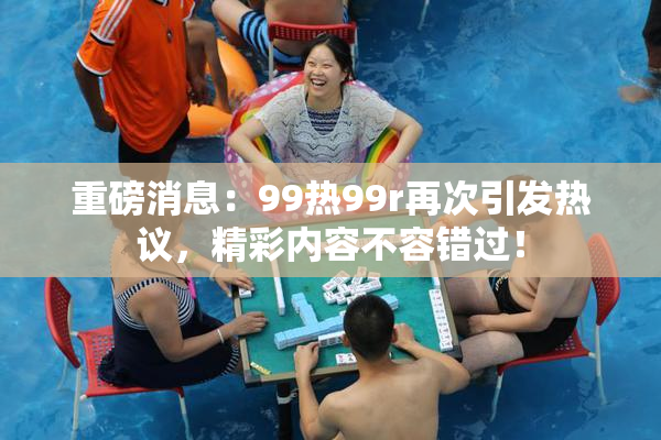 重磅消息：99热99r再次引发热议，精彩内容不容错过！