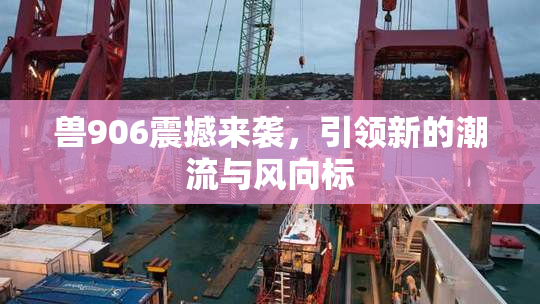 兽906震撼来袭，引领新的潮流与风向标