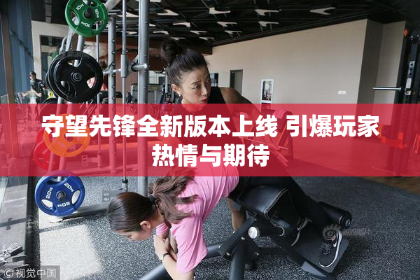 守望先锋全新版本上线 引爆玩家热情与期待