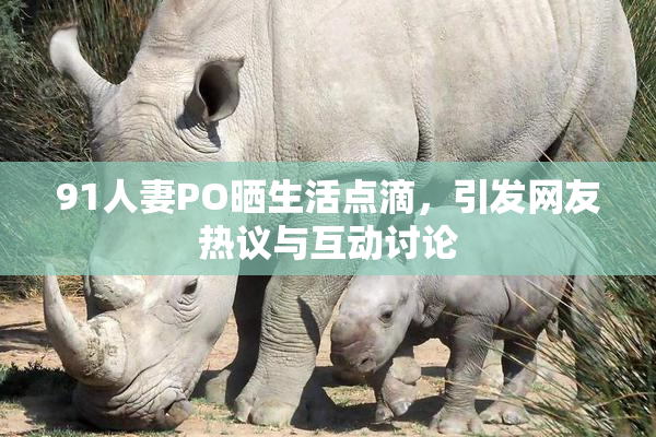 91人妻PO晒生活点滴，引发网友热议与互动讨论