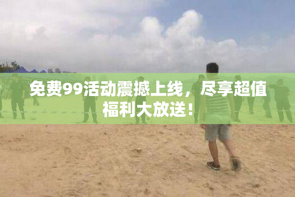 免费99活动震撼上线，尽享超值福利大放送！