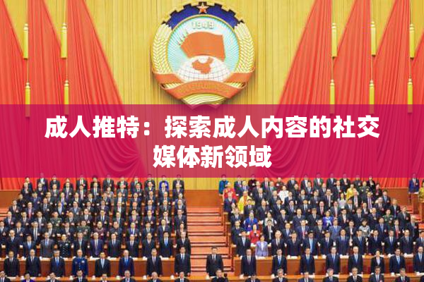 成人推特：探索成人内容的社交媒体新领域