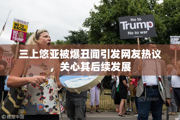 三上悠亚被爆丑闻引发网友热议，关心其后续发展