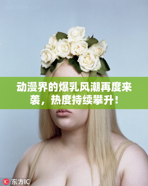 动漫界的爆乳风潮再度来袭，热度持续攀升！