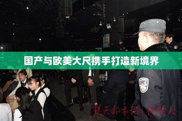 国产与欧美大尺携手打造新境界