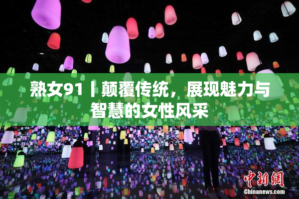 熟女91丨颠覆传统，展现魅力与智慧的女性风采