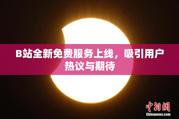 B站全新免费服务上线，吸引用户热议与期待