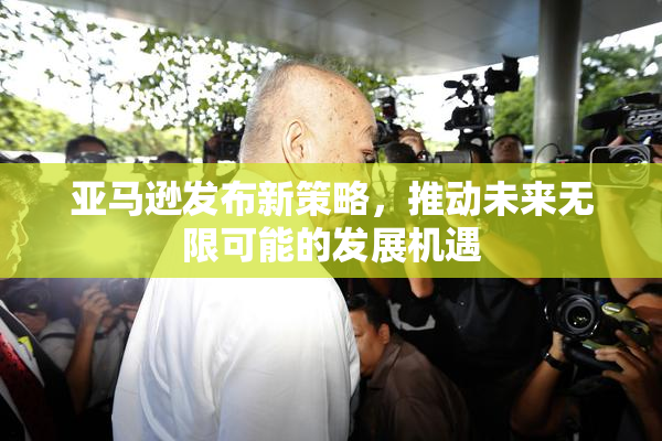 亚马逊发布新策略，推动未来无限可能的发展机遇