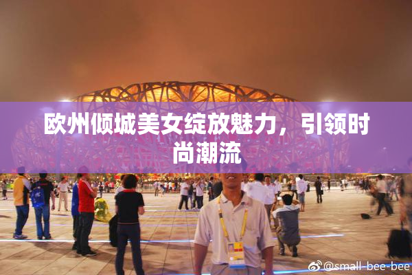 欧州倾城美女绽放魅力，引领时尚潮流