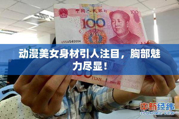 动漫美女身材引人注目，胸部魅力尽显！