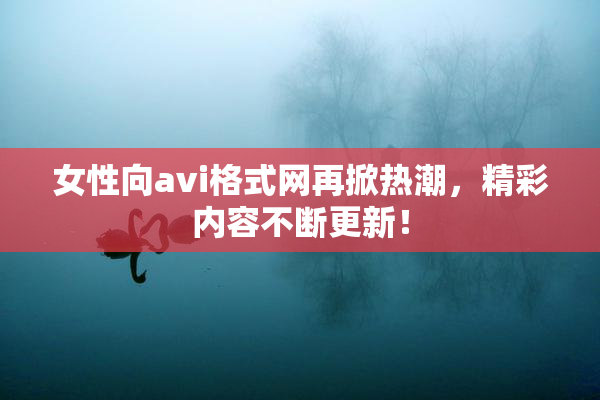 女性向avi格式网再掀热潮，精彩内容不断更新！