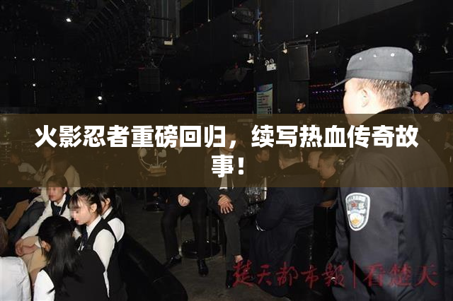火影忍者重磅回归，续写热血传奇故事！
