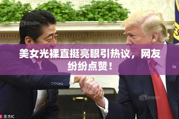 美女光裸直挺亮眼引热议，网友纷纷点赞！