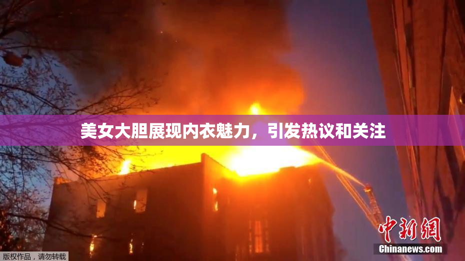 美女大胆展现内衣魅力，引发热议和关注