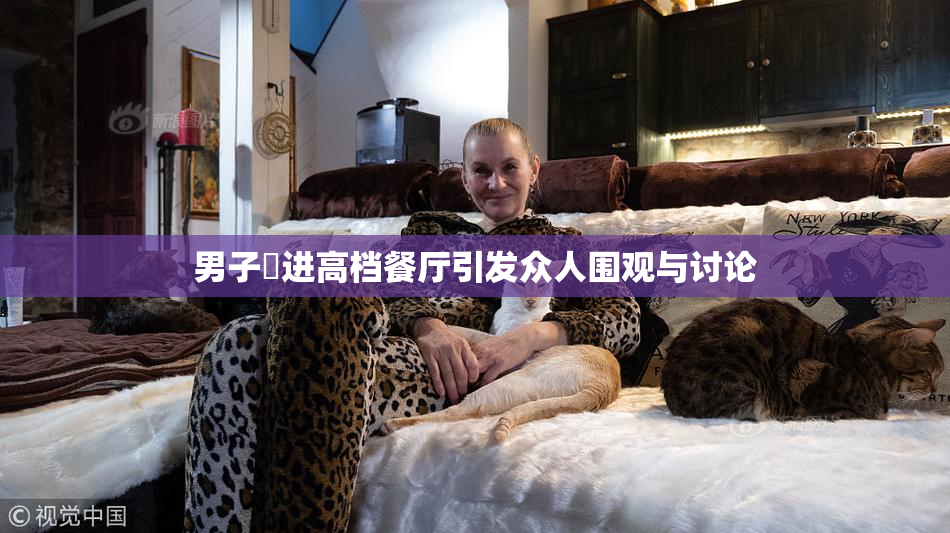 男子挵进高档餐厅引发众人围观与讨论