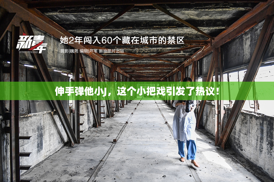 伸手弹他小J，这个小把戏引发了热议！
