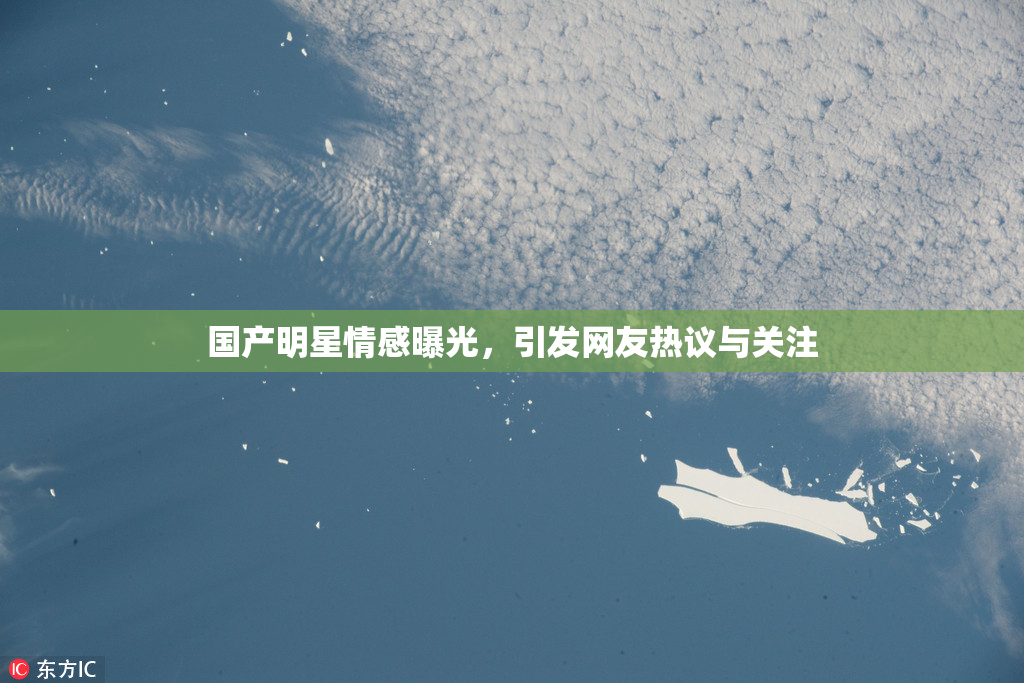 国产明星情感曝光，引发网友热议与关注