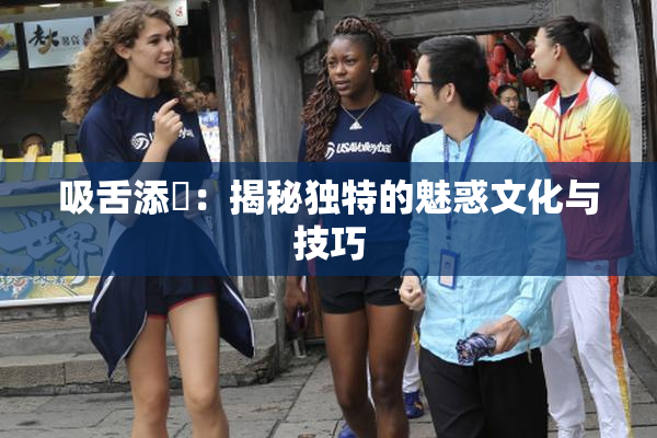 吸舌添泬：揭秘独特的魅惑文化与技巧