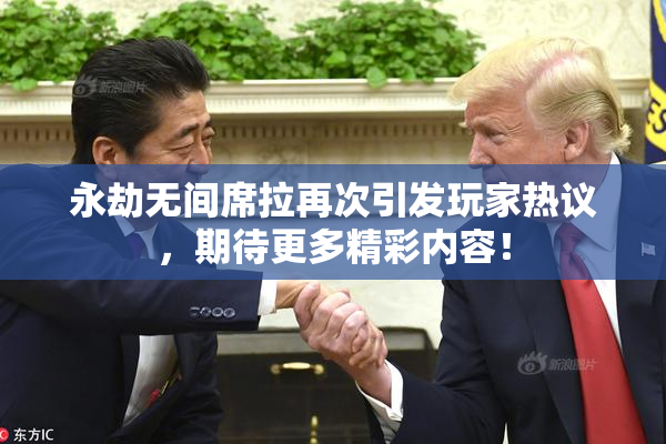 永劫无间席拉再次引发玩家热议，期待更多精彩内容！