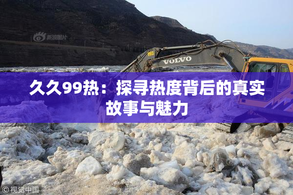 久久99热：探寻热度背后的真实故事与魅力