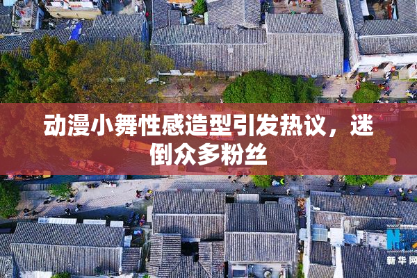 动漫小舞性感造型引发热议，迷倒众多粉丝