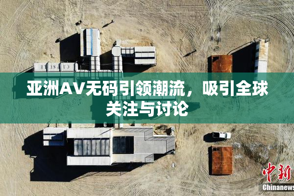 亚洲AV无码引领潮流，吸引全球关注与讨论