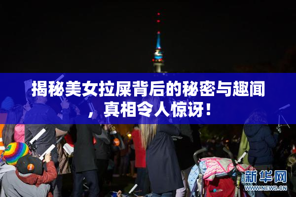 揭秘美女拉屎背后的秘密与趣闻，真相令人惊讶！