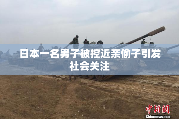 日本一名男子被控近亲偷子引发社会关注