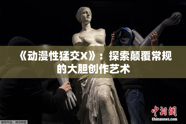 《动漫性猛交X》：探索颠覆常规的大胆创作艺术