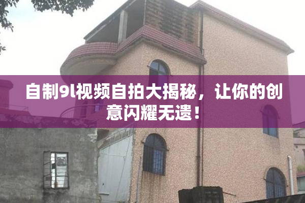 自制9l视频自拍大揭秘，让你的创意闪耀无遗！