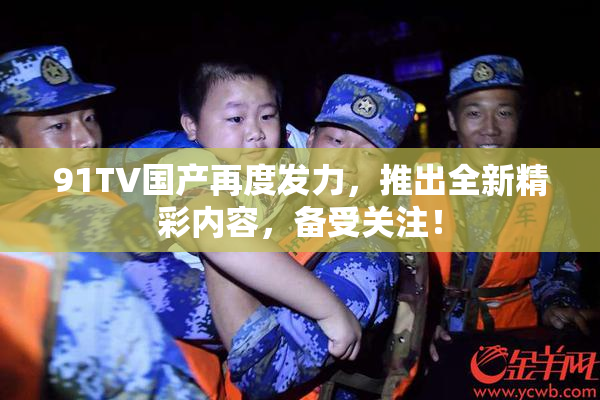 91TV国产再度发力，推出全新精彩内容，备受关注！