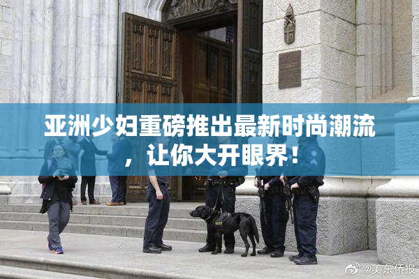 亚洲少妇重磅推出最新时尚潮流，让你大开眼界！
