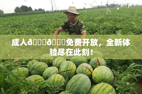 成人🍆🍑免费开放，全新体验尽在此刻！