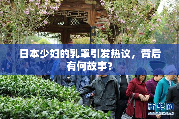 日本少妇的乳罩引发热议，背后有何故事？