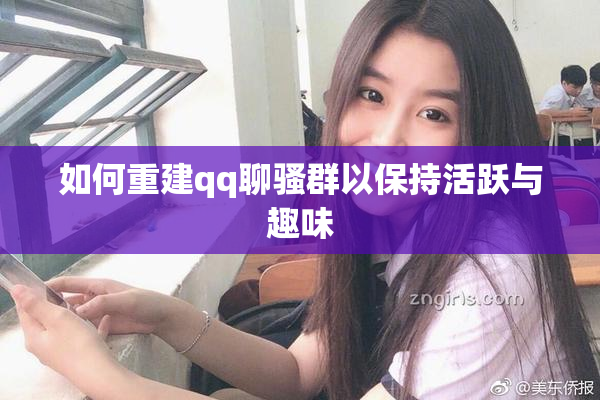 如何重建qq聊骚群以保持活跃与趣味