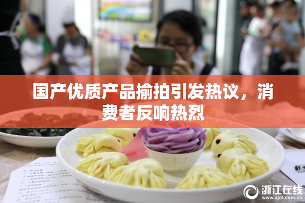 国产优质产品揄拍引发热议，消费者反响热烈