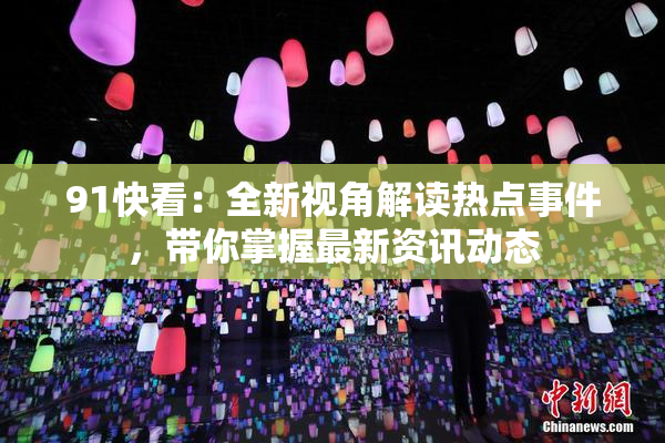 91快看：全新视角解读热点事件，带你掌握最新资讯动态