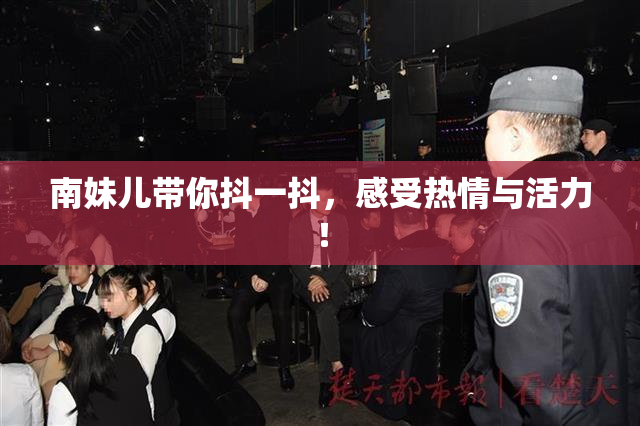 南妹儿带你抖一抖，感受热情与活力！