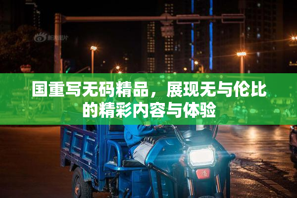 国重写无码精品，展现无与伦比的精彩内容与体验