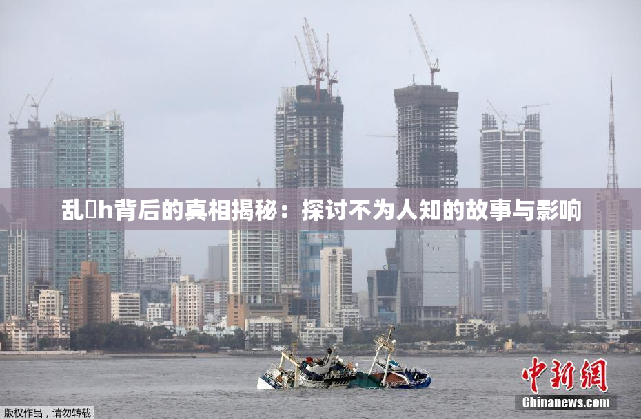 乱婬h背后的真相揭秘：探讨不为人知的故事与影响